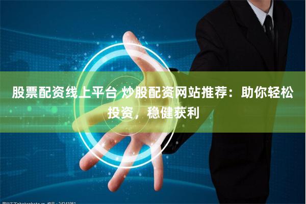 股票配资线上平台 炒股配资网站推荐：助你轻松投资，稳健获利