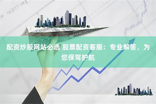 配资炒股网站必选 股票配资客服：专业解答，为您保驾护航