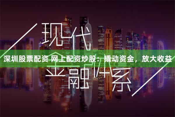 深圳股票配资 网上配资炒股：撬动资金，放大收益