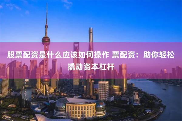 股票配资是什么应该如何操作 票配资：助你轻松撬动资本杠杆