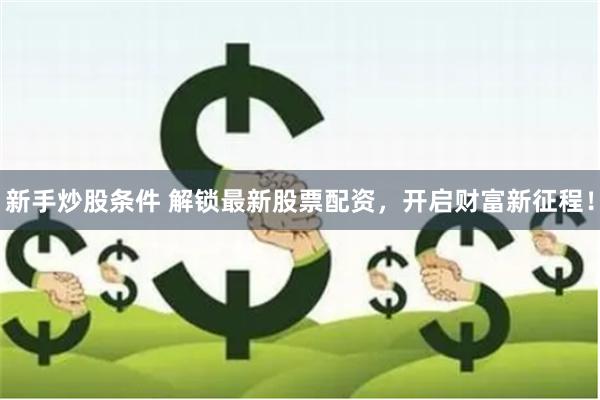 新手炒股条件 解锁最新股票配资，开启财富新征程！