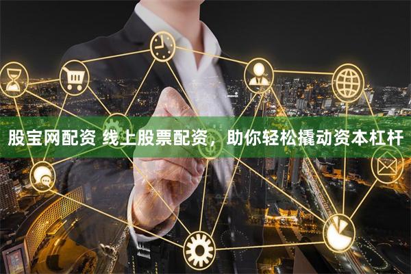 股宝网配资 线上股票配资，助你轻松撬动资本杠杆