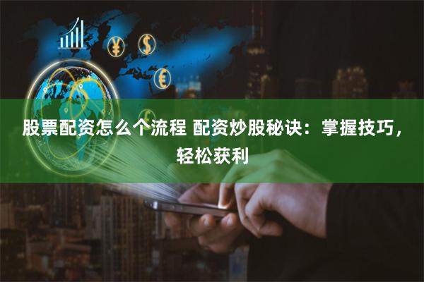 股票配资怎么个流程 配资炒股秘诀：掌握技巧，轻松获利