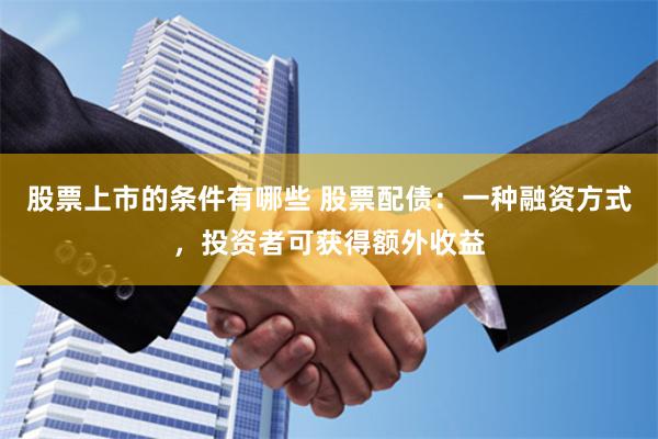 股票上市的条件有哪些 股票配债：一种融资方式，投资者可获得额外收益
