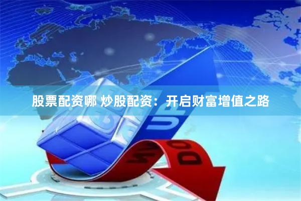 股票配资哪 炒股配资：开启财富增值之路