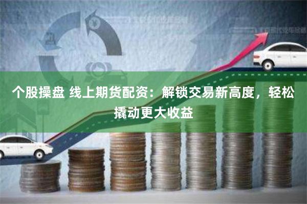 个股操盘 线上期货配资：解锁交易新高度，轻松撬动更大收益