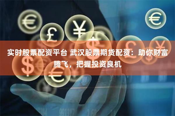 实时股票配资平台 武汉股票期货配资：助你财富腾飞，把握投资良机