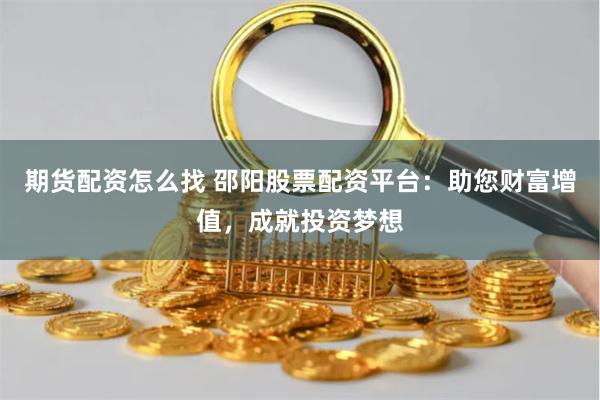 期货配资怎么找 邵阳股票配资平台：助您财富增值，成就投资梦想