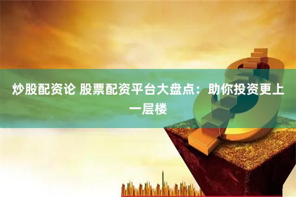 炒股配资论 股票配资平台大盘点：助你投资更上一层楼