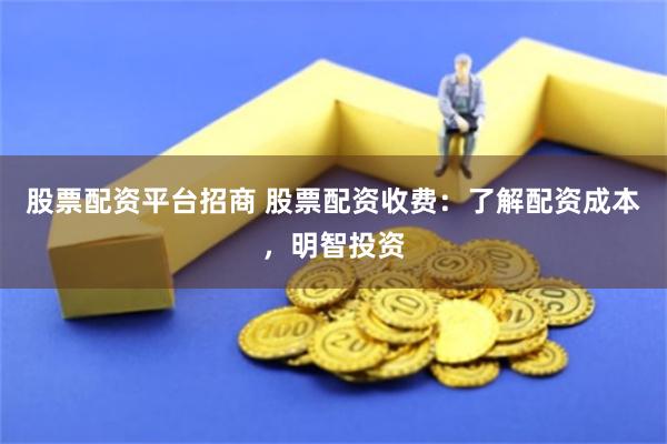 股票配资平台招商 股票配资收费：了解配资成本，明智投资