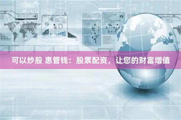 可以炒股 惠管钱：股票配资，让您的财富增值