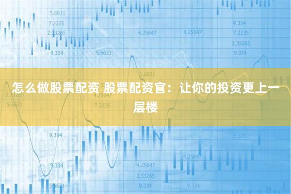 怎么做股票配资 股票配资官：让你的投资更上一层楼