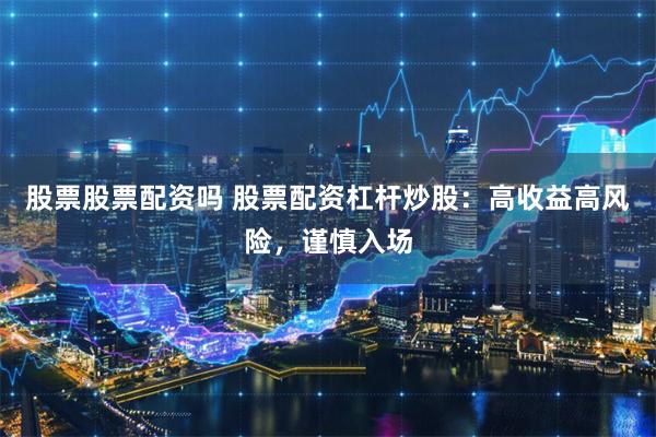 股票股票配资吗 股票配资杠杆炒股：高收益高风险，谨慎入场