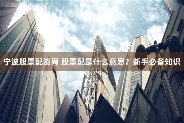 宁波股票配资网 股票配是什么意思？新手必备知识