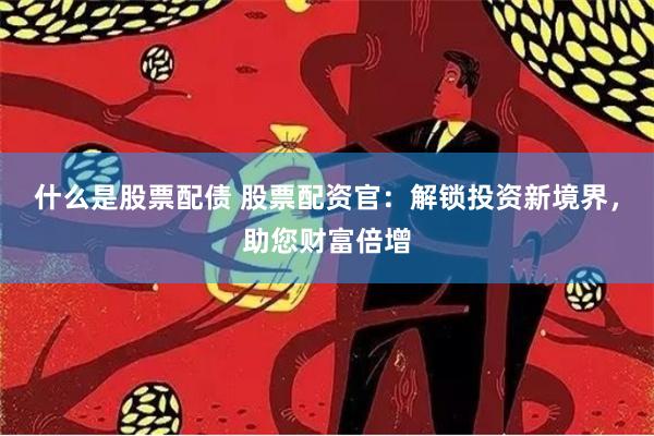 什么是股票配债 股票配资官：解锁投资新境界，助您财富倍增