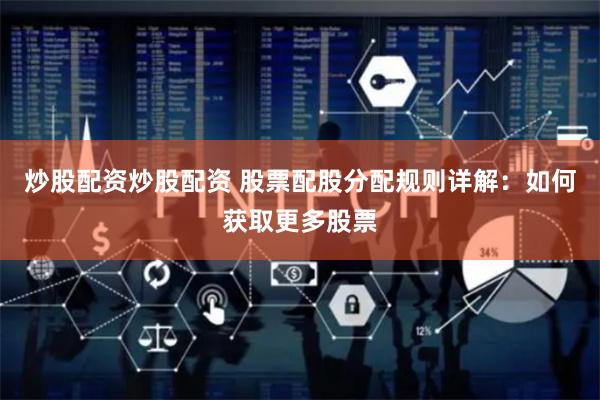 炒股配资炒股配资 股票配股分配规则详解：如何获取更多股票