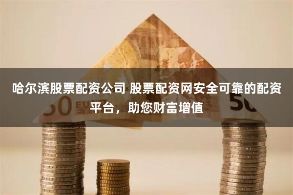 哈尔滨股票配资公司 股票配资网安全可靠的配资平台，助您财富增值