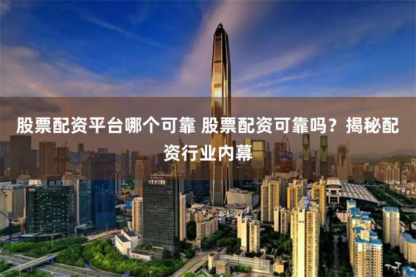 股票配资平台哪个可靠 股票配资可靠吗？揭秘配资行业内幕