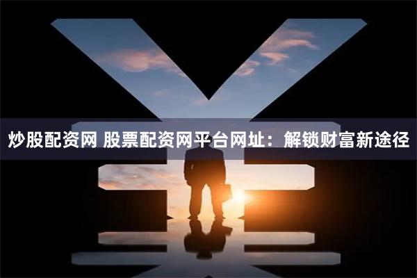 炒股配资网 股票配资网平台网址：解锁财富新途径