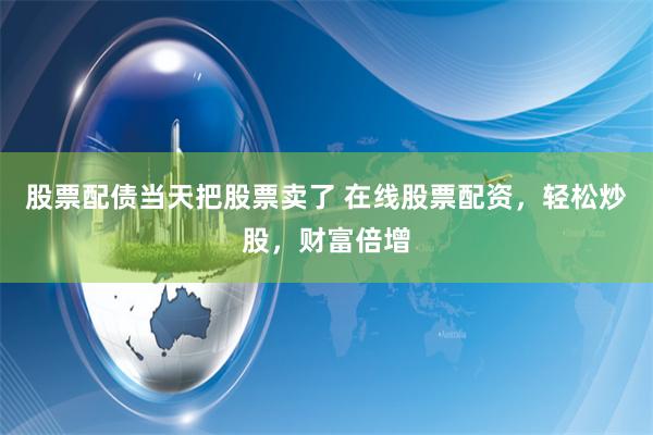 股票配债当天把股票卖了 在线股票配资，轻松炒股，财富倍增