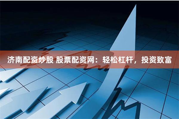 济南配资炒股 股票配资网：轻松杠杆，投资致富