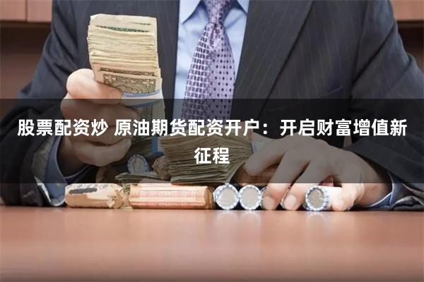 股票配资炒 原油期货配资开户：开启财富增值新征程