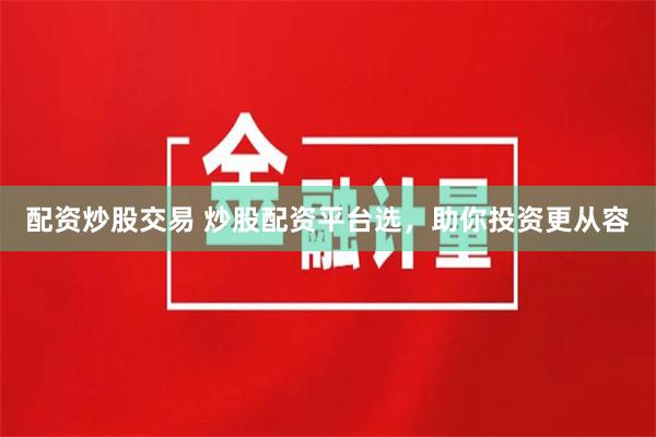 配资炒股交易 炒股配资平台选，助你投资更从容