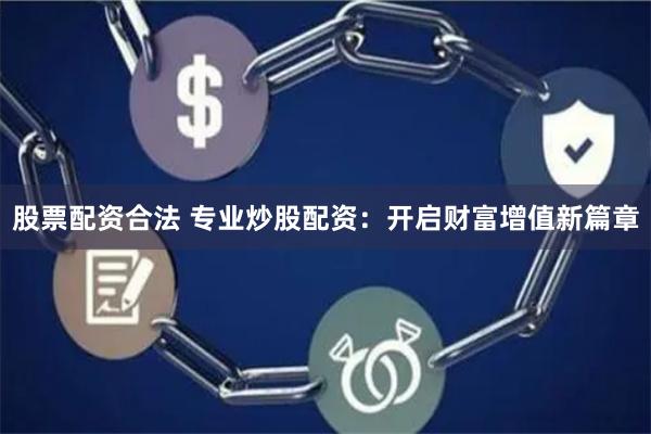 股票配资合法 专业炒股配资：开启财富增值新篇章