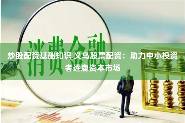 炒股配资基础知识 义乌股票配资：助力中小投资者逐鹿资本市场