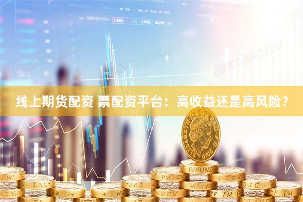 线上期货配资 票配资平台：高收益还是高风险？