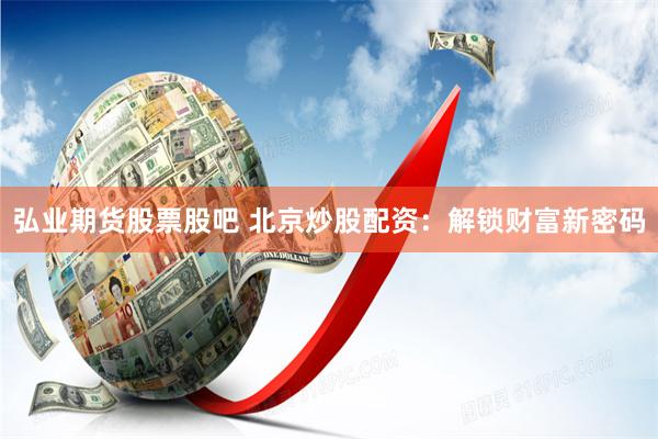 弘业期货股票股吧 北京炒股配资：解锁财富新密码