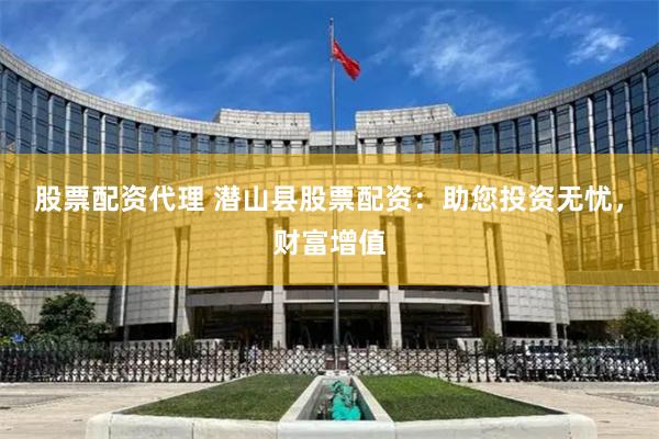 股票配资代理 潜山县股票配资：助您投资无忧，财富增值