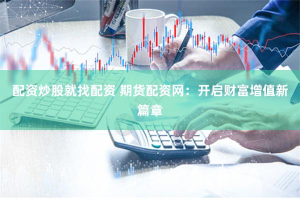 配资炒股就找配资 期货配资网：开启财富增值新篇章