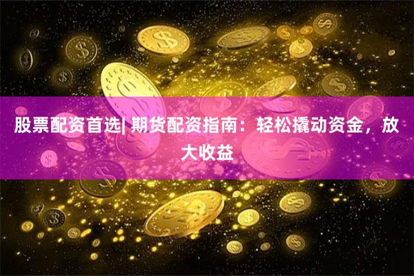 股票配资首选| 期货配资指南：轻松撬动资金，放大收益