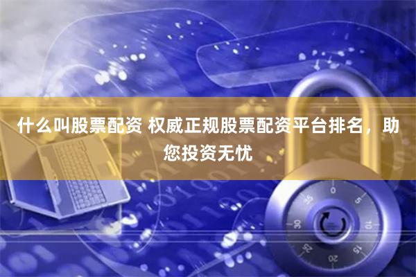 什么叫股票配资 权威正规股票配资平台排名，助您投资无忧