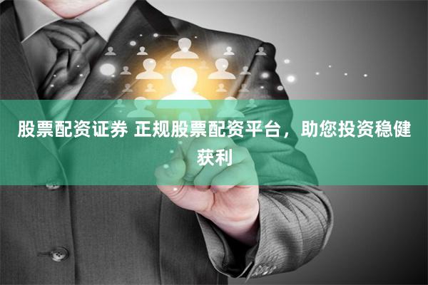 股票配资证券 正规股票配资平台，助您投资稳健获利