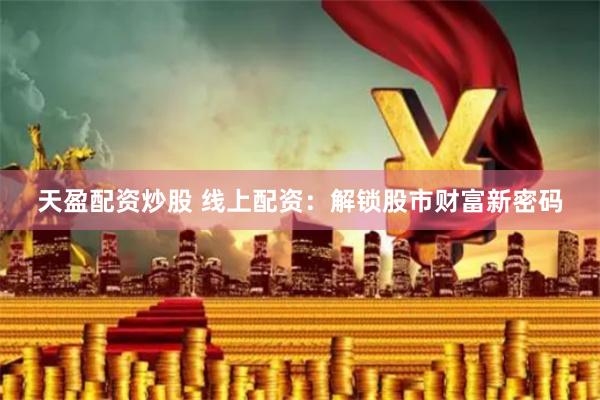 天盈配资炒股 线上配资：解锁股市财富新密码