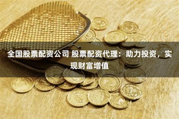 全国股票配资公司 股票配资代理：助力投资，实现财富增值