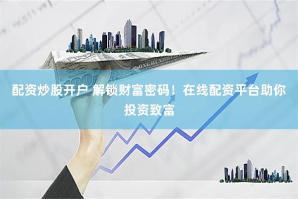 配资炒股开户 解锁财富密码！在线配资平台助你投资致富