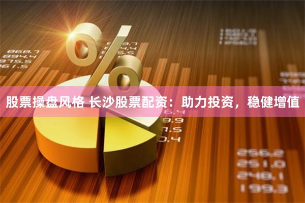 股票操盘风格 长沙股票配资：助力投资，稳健增值