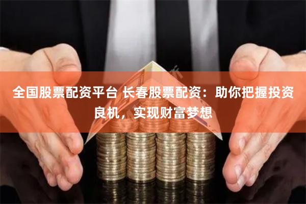 全国股票配资平台 长春股票配资：助你把握投资良机，实现财富梦想