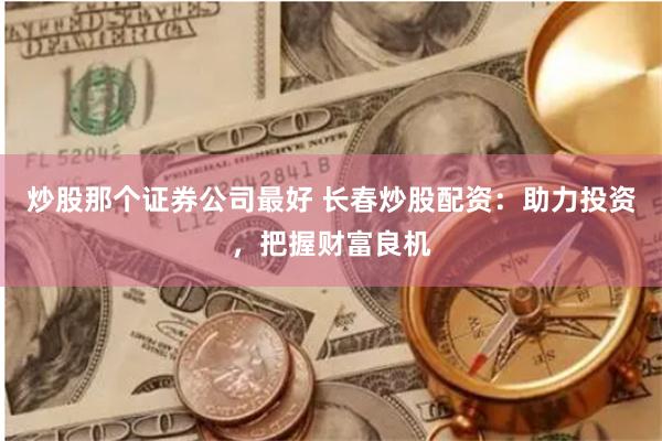 炒股那个证券公司最好 长春炒股配资：助力投资，把握财富良机