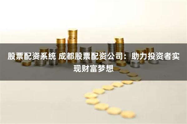 股票配资系统 成都股票配资公司：助力投资者实现财富梦想