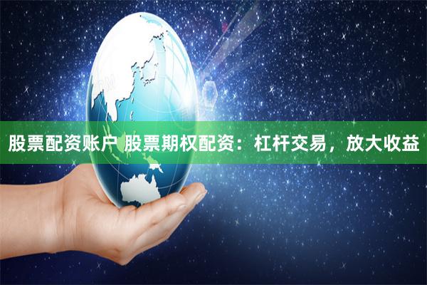 股票配资账户 股票期权配资：杠杆交易，放大收益