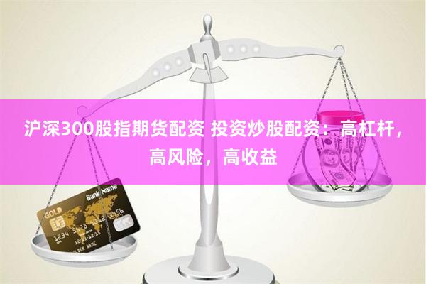 沪深300股指期货配资 投资炒股配资：高杠杆，高风险，高收益