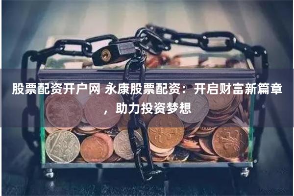 股票配资开户网 永康股票配资：开启财富新篇章，助力投资梦想