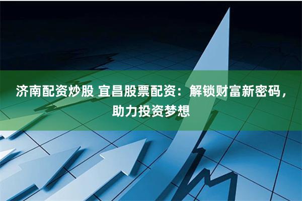 济南配资炒股 宜昌股票配资：解锁财富新密码，助力投资梦想