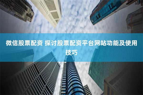微信股票配资 探讨股票配资平台网站功能及使用技巧