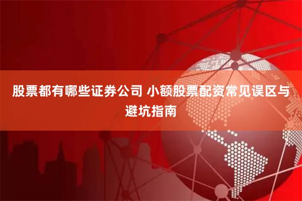 股票都有哪些证券公司 小额股票配资常见误区与避坑指南