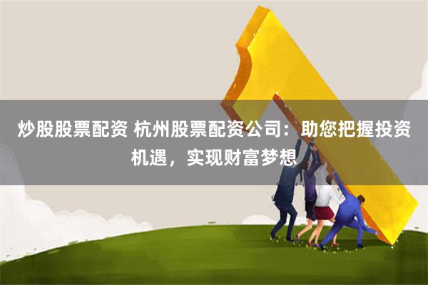 炒股股票配资 杭州股票配资公司：助您把握投资机遇，实现财富梦想